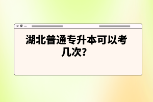 湖北普通專(zhuān)升本可以考幾次？