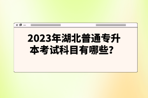 2023年湖北普通專升本考試科目有哪些？