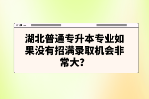 湖北普通專升本專業(yè)如果沒有招滿錄取機(jī)會(huì)非常大？