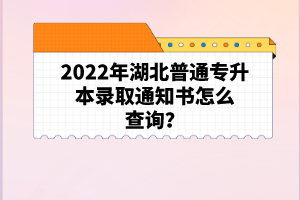 2022年湖北普通專升本錄取通知書怎么查詢？