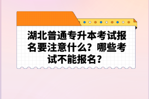 湖北普通專升本考試報名要注意什么？哪些考試不能報名？