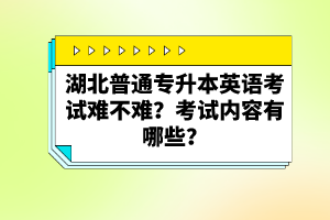 湖北普通專升本英語考試難不難？考試內(nèi)容有哪些？