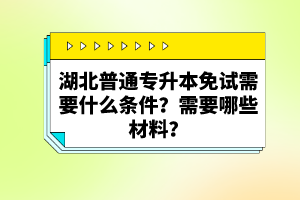 湖北普通專(zhuān)升本免試需要什么條件？需要哪些材料？