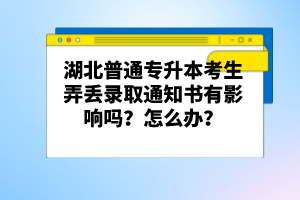 湖北普通專升本考生弄丟錄取通知書有影響嗎？怎么辦？