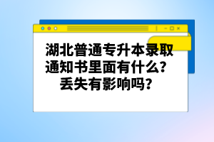 湖北普通專升本錄取通知書里面有什么？丟失有影響嗎？