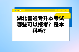 湖北普通專升本考試哪些可以報(bào)考？是本科嗎？