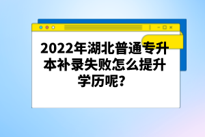 2022年湖北普通專(zhuān)升本補(bǔ)錄失敗怎么提升學(xué)歷呢？