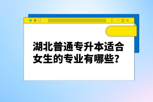 湖北普通專升本適合女生的專業(yè)有哪些？