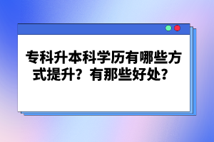 專(zhuān)科升本科學(xué)歷有哪些方式提升？有那些好處？