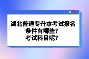 湖北普通專升本考試報名條件有哪些？考試科目呢？