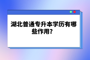 湖北普通專升本學(xué)歷有哪些作用？