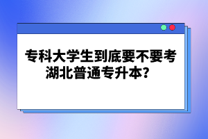 ?？拼髮W(xué)生到底要不要考湖北普通專升本？