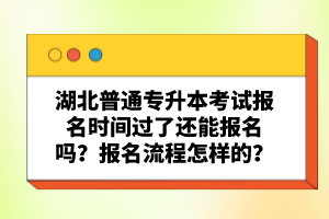 湖北普通專升本考試報(bào)名時(shí)間過了還能報(bào)名嗎？報(bào)名流程怎樣的？