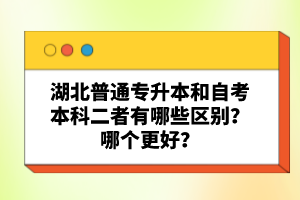 湖北普通專升本和自考本科二者有哪些區(qū)別？哪個更好？