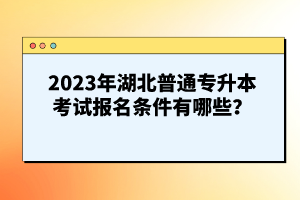 2023年湖北普通專升本考試報名條件有哪些？