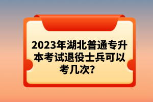 2023年湖北普通專升本考試退役士兵可以考幾次？