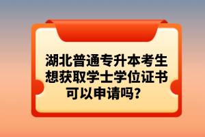 湖北普通專升本考生想獲取學(xué)士學(xué)位證書可以申請(qǐng)嗎？