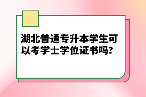 湖北普通專升本學生可以考學士學位證書嗎？