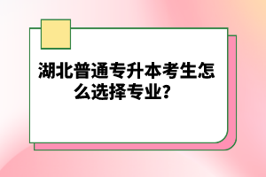 湖北普通專升本考生怎么選擇專業(yè)？