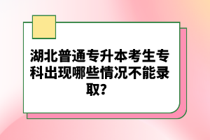 湖北普通專升本考生?？瞥霈F(xiàn)哪些情況不能錄??？