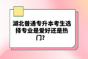 湖北普通專升本考生選擇專業(yè)是愛好還是熱門？