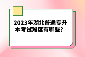 2023年湖北普通專升本考試難度有哪些？