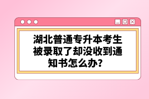 湖北普通專升本考生被錄取了卻沒收到通知書怎么辦？