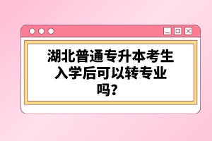 湖北普通專升本考生入學(xué)后可以轉(zhuǎn)專業(yè)嗎？