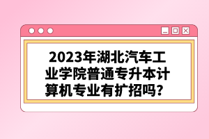 2023年湖北汽車工業(yè)學(xué)院普通專升本計(jì)算機(jī)專業(yè)有擴(kuò)招嗎？