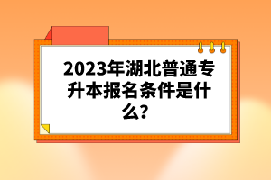 2023年湖北普通專升本報(bào)名條件是什么？