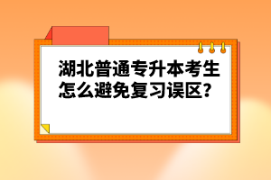 湖北普通專升本考生怎么避免復(fù)習(xí)誤區(qū)？