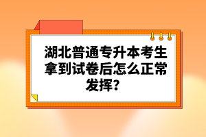 湖北普通專升本考生拿到試卷后怎么正常發(fā)揮？