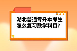 湖北普通專升本考生怎么復(fù)習(xí)數(shù)學(xué)科目？