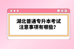 湖北普通專升本考試注意事項(xiàng)有哪些？