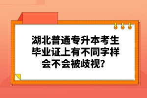 湖北普通專升本考生畢業(yè)證上有不同字樣會不會被歧視？