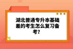 湖北普通專升本基礎(chǔ)差的考生怎么復(fù)習(xí)備考？