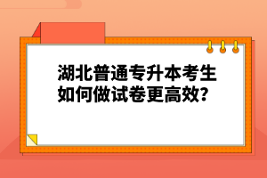 湖北普通專升本考生如何做試卷更高效？