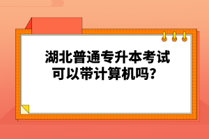 湖北普通專升本考試可以帶計算機嗎？