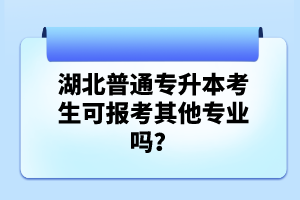 湖北普通專升本考生可報(bào)考其他專業(yè)嗎？