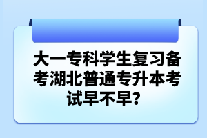 大一專科學(xué)生復(fù)習(xí)備考湖北普通專升本考試早不早？