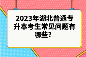 2023年湖北普通專(zhuān)升本考生常見(jiàn)問(wèn)題有哪些？