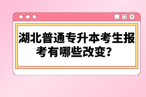 湖北普通專升本考生報(bào)考有哪些改變？