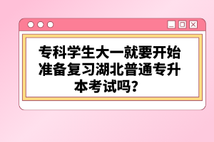 專科學(xué)生大一就要開始準(zhǔn)備復(fù)習(xí)湖北普通專升本考試嗎？