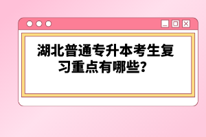 湖北普通專(zhuān)升本考生復(fù)習(xí)重點(diǎn)有哪些？