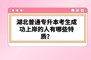 湖北普通專升本考生成功上岸的人有哪些特質(zhì)？