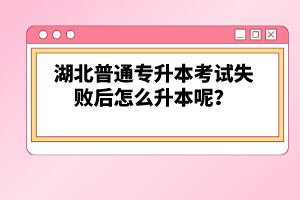 湖北普通專(zhuān)升本考試失敗后怎么升本呢？