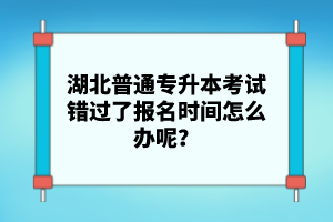 湖北普通專升本考試錯(cuò)過了報(bào)名時(shí)間怎么辦呢？