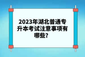 2023年湖北普通專升本考試注意事項有哪些？