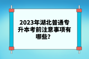 2023年湖北普通專升本考前注意事項有哪些？