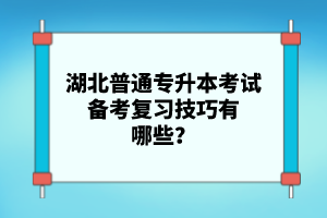 湖北普通專升本考試備考復習技巧有哪些？